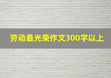 劳动最光荣作文300字以上