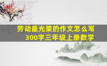 劳动最光荣的作文怎么写300字三年级上册数学