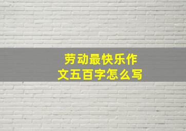 劳动最快乐作文五百字怎么写