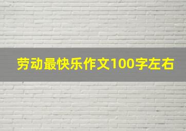 劳动最快乐作文100字左右