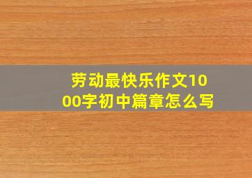 劳动最快乐作文1000字初中篇章怎么写