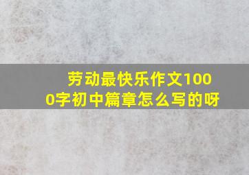 劳动最快乐作文1000字初中篇章怎么写的呀