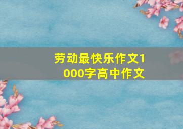 劳动最快乐作文1000字高中作文