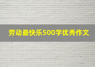 劳动最快乐500字优秀作文