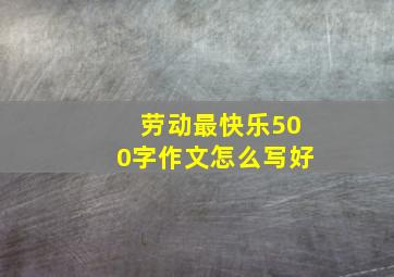 劳动最快乐500字作文怎么写好