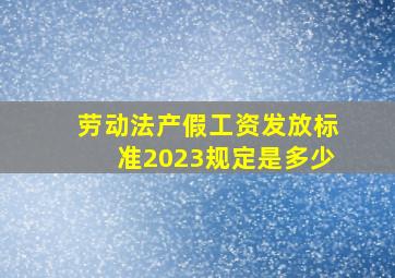 劳动法产假工资发放标准2023规定是多少