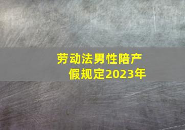 劳动法男性陪产假规定2023年