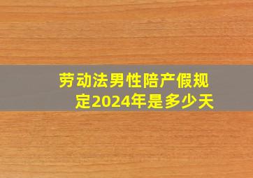 劳动法男性陪产假规定2024年是多少天