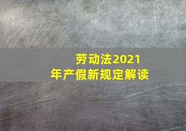 劳动法2021年产假新规定解读