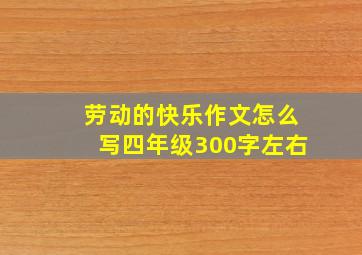 劳动的快乐作文怎么写四年级300字左右