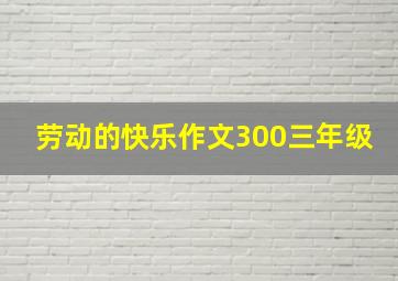 劳动的快乐作文300三年级