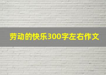 劳动的快乐300字左右作文