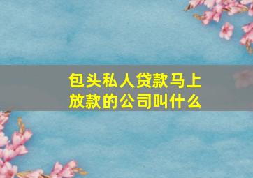 包头私人贷款马上放款的公司叫什么