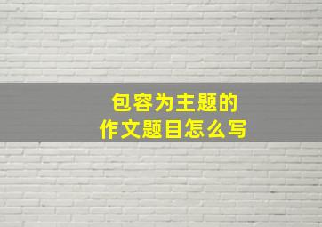 包容为主题的作文题目怎么写