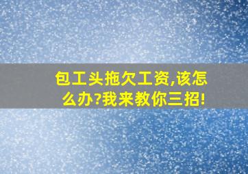 包工头拖欠工资,该怎么办?我来教你三招!