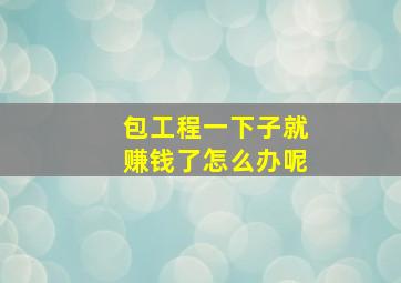 包工程一下子就赚钱了怎么办呢