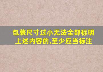 包装尺寸过小无法全部标明上述内容的,至少应当标注