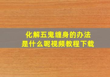 化解五鬼缠身的办法是什么呢视频教程下载