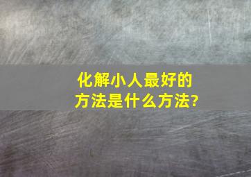 化解小人最好的方法是什么方法?