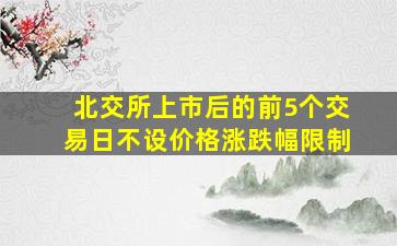 北交所上市后的前5个交易日不设价格涨跌幅限制