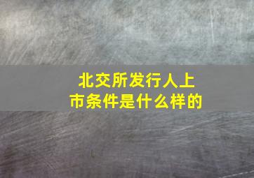 北交所发行人上市条件是什么样的