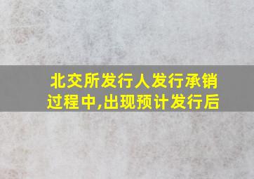 北交所发行人发行承销过程中,出现预计发行后