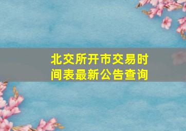 北交所开市交易时间表最新公告查询