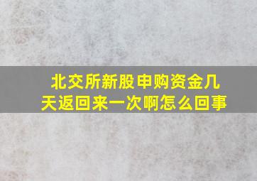 北交所新股申购资金几天返回来一次啊怎么回事