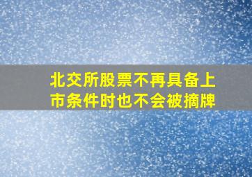 北交所股票不再具备上市条件时也不会被摘牌