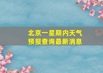 北京一星期内天气预报查询最新消息