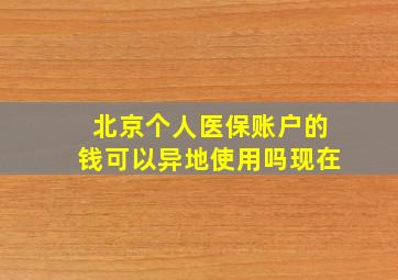 北京个人医保账户的钱可以异地使用吗现在