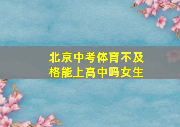 北京中考体育不及格能上高中吗女生