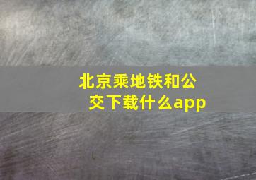 北京乘地铁和公交下载什么app