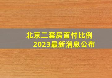 北京二套房首付比例2023最新消息公布