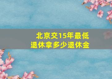 北京交15年最低退休拿多少退休金