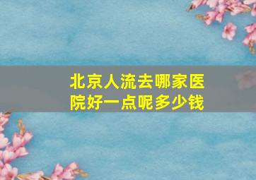 北京人流去哪家医院好一点呢多少钱