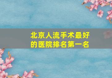 北京人流手术最好的医院排名第一名