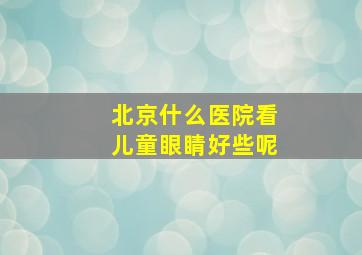 北京什么医院看儿童眼睛好些呢