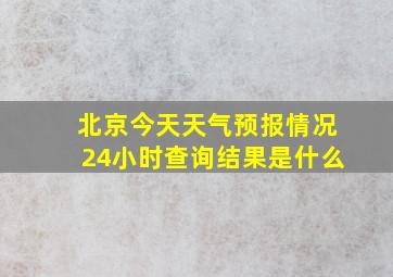 北京今天天气预报情况24小时查询结果是什么