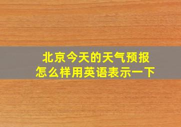 北京今天的天气预报怎么样用英语表示一下