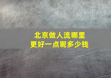 北京做人流哪里更好一点呢多少钱