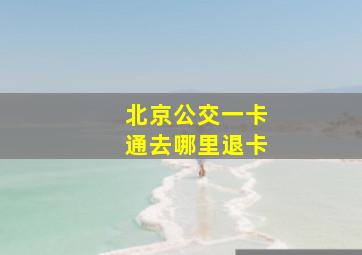 北京公交一卡通去哪里退卡