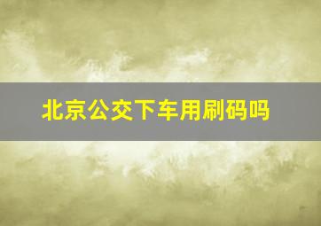 北京公交下车用刷码吗