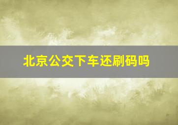 北京公交下车还刷码吗