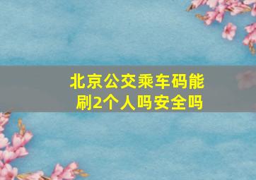 北京公交乘车码能刷2个人吗安全吗