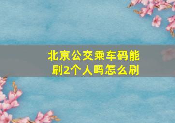 北京公交乘车码能刷2个人吗怎么刷