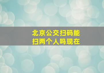 北京公交扫码能扫两个人吗现在