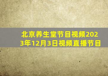 北京养生堂节目视频2023年12月3日视频直播节目