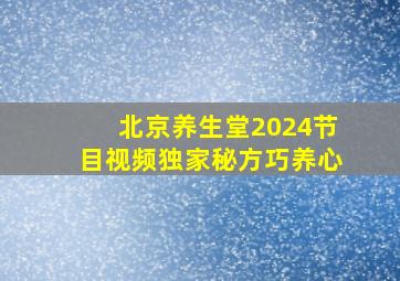 北京养生堂2024节目视频独家秘方巧养心