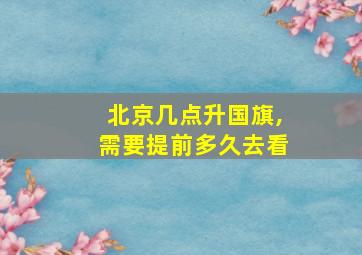 北京几点升国旗,需要提前多久去看